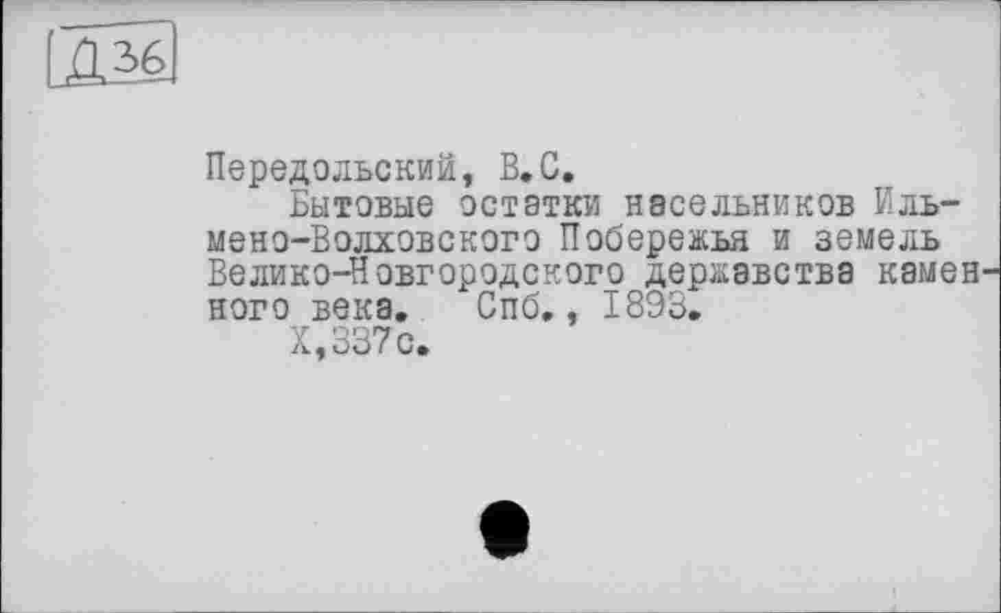 ﻿Передольский, В.С.
Бытовые остатки насельников Иль-мено-Волховского Побережья и земель Велико-Новгородского державства камен ного века. Спб., 1893.
Х,337с.